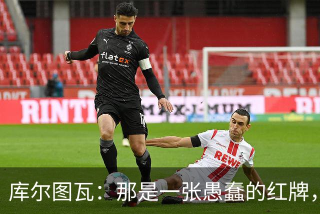 库尔图瓦：那是一张愚蠢的红牌，他们应该早点把球回传给我