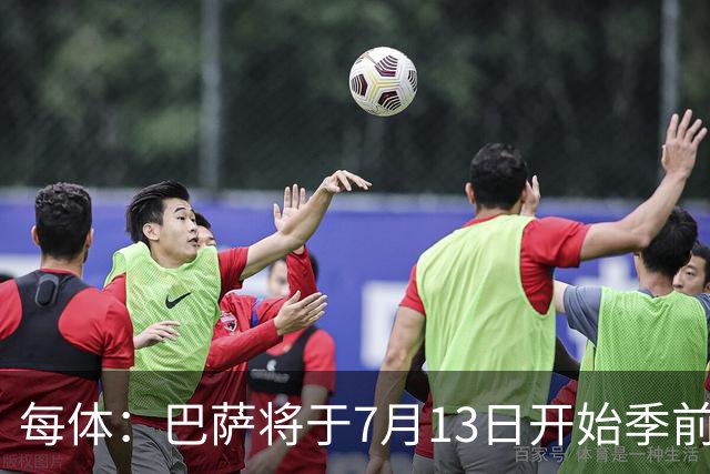 每体：巴萨将于7月13日开始季前备战，多位小将已提前自主训练